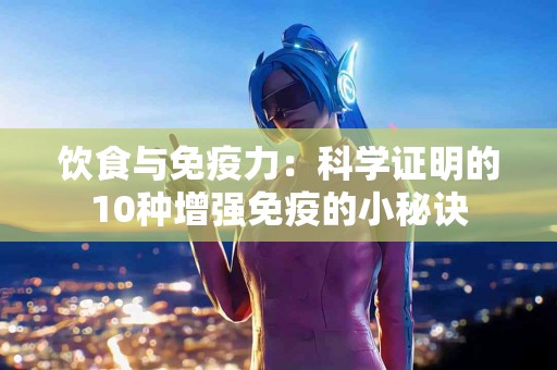 饮食与免疫力：科学证明的10种增强免疫的小秘诀