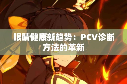 眼睛健康新趋势：PCV诊断方法的革新