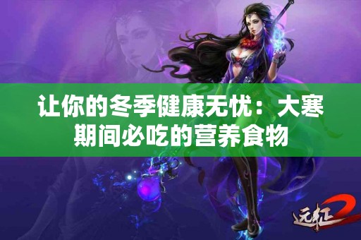 让你的冬季健康无忧：大寒期间必吃的营养食物