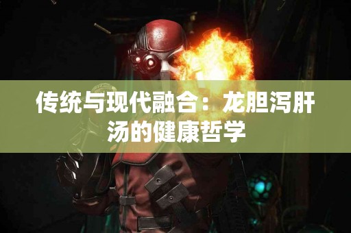 传统与现代融合：龙胆泻肝汤的健康哲学