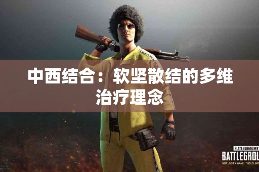 中西结合：软坚散结的多维治疗理念