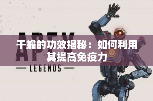 干蟾的功效揭秘：如何利用其提高免疫力