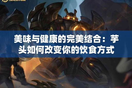 美味与健康的完美结合：芋头如何改变你的饮食方式