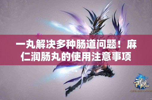 一丸解决多种肠道问题！麻仁润肠丸的使用注意事项