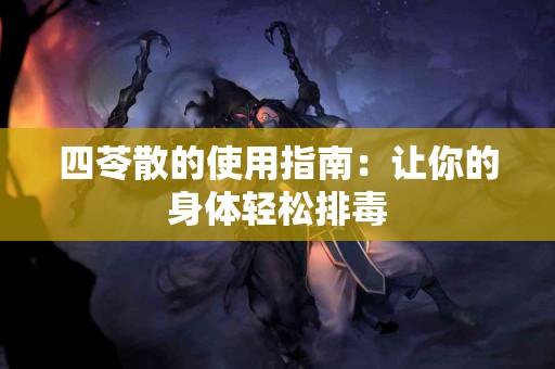 四苓散的使用指南：让你的身体轻松排毒