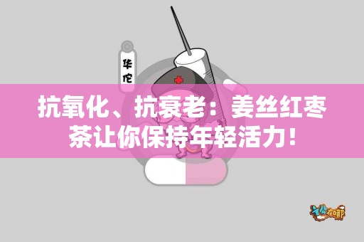抗氧化、抗衰老：姜丝红枣茶让你保持年轻活力！