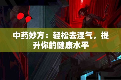 中药妙方：轻松去湿气，提升你的健康水平