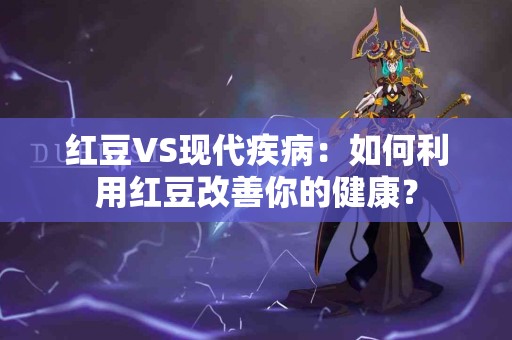 红豆VS现代疾病：如何利用红豆改善你的健康？