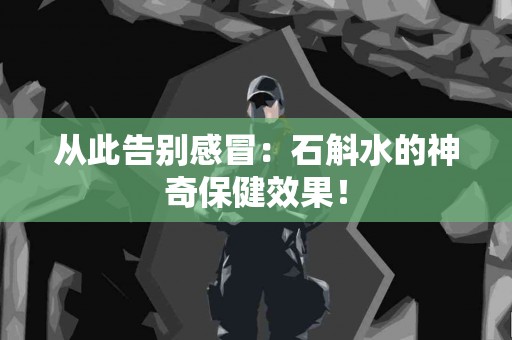 从此告别感冒：石斛水的神奇保健效果！