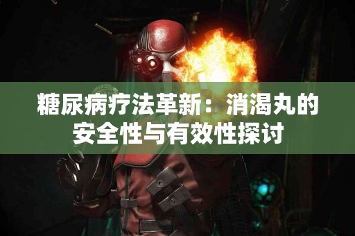 糖尿病疗法革新：消渴丸的安全性与有效性探讨