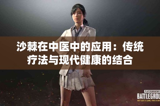 沙棘在中医中的应用：传统疗法与现代健康的结合