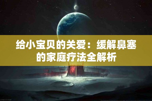 给小宝贝的关爱：缓解鼻塞的家庭疗法全解析