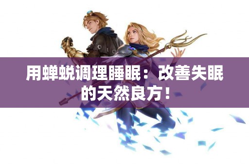 用蝉蜕调理睡眠：改善失眠的天然良方！