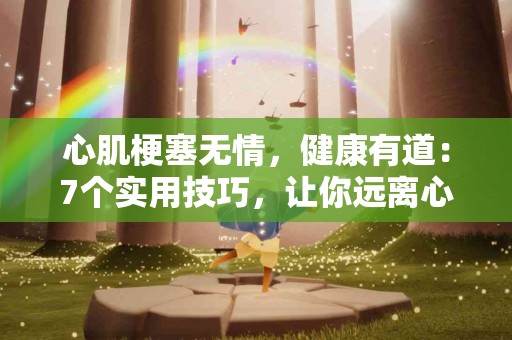 心肌梗塞无情，健康有道：7个实用技巧，让你远离心脏病！
