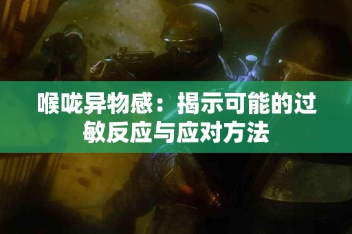 喉咙异物感：揭示可能的过敏反应与应对方法