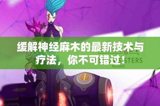 缓解神经麻木的最新技术与疗法，你不可错过！