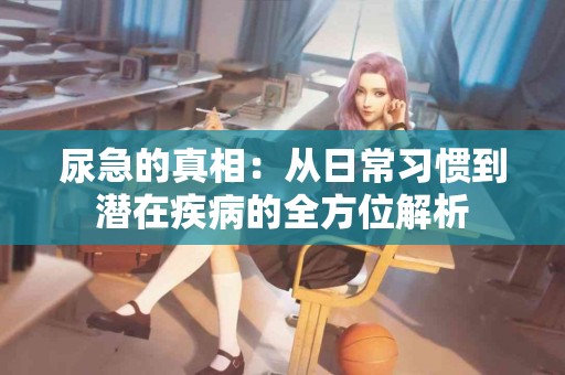 尿急的真相：从日常习惯到潜在疾病的全方位解析