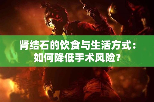 肾结石的饮食与生活方式：如何降低手术风险？