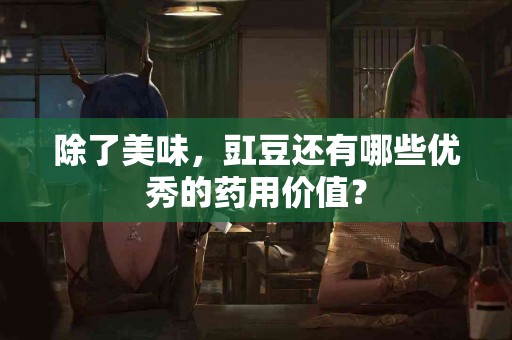 除了美味，豇豆还有哪些优秀的药用价值？