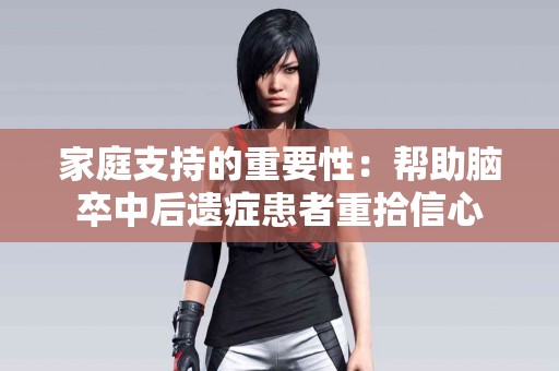 家庭支持的重要性：帮助脑卒中后遗症患者重拾信心