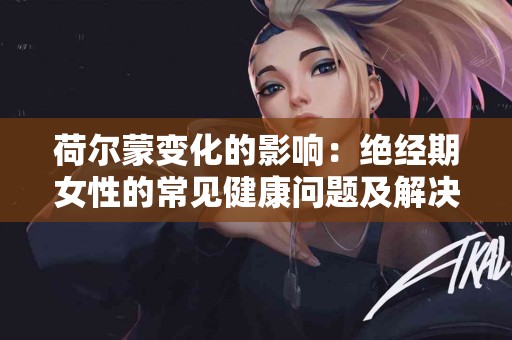 荷尔蒙变化的影响：绝经期女性的常见健康问题及解决方案