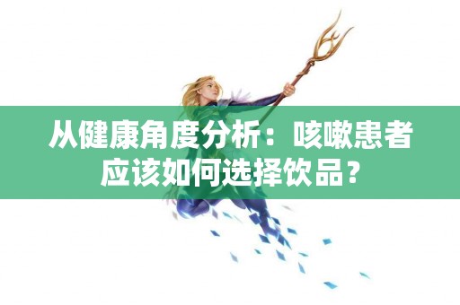 从健康角度分析：咳嗽患者应该如何选择饮品？