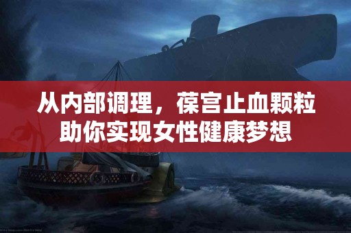 从内部调理，葆宫止血颗粒助你实现女性健康梦想