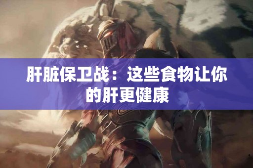 肝脏保卫战：这些食物让你的肝更健康