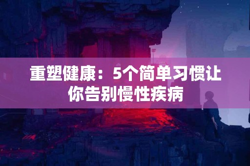 重塑健康：5个简单习惯让你告别慢性疾病