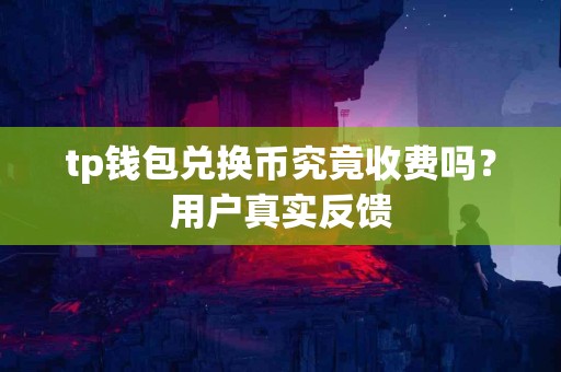 tp钱包兑换币究竟收费吗？用户真实反馈