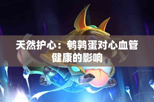 天然护心：鹌鹑蛋对心血管健康的影响