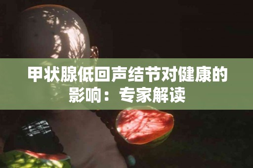 甲状腺低回声结节对健康的影响：专家解读