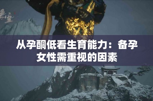 从孕酮低看生育能力：备孕女性需重视的因素