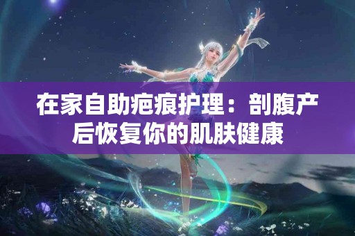 在家自助疤痕护理：剖腹产后恢复你的肌肤健康