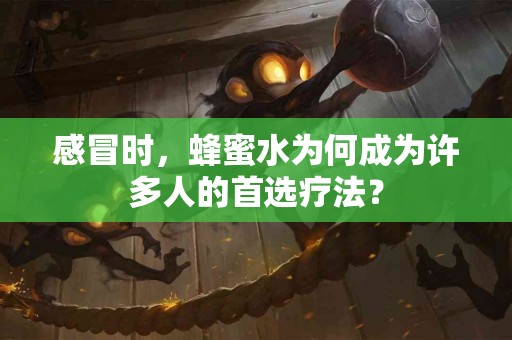 感冒时，蜂蜜水为何成为许多人的首选疗法？