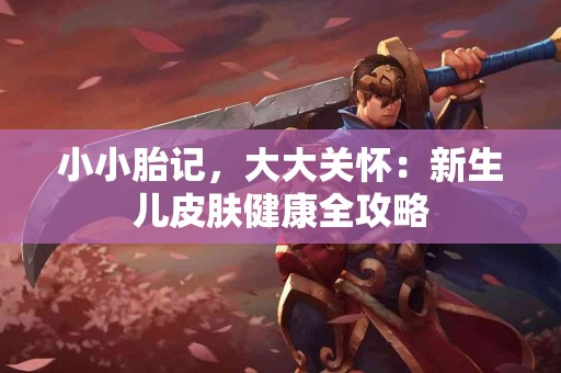 小小胎记，大大关怀：新生儿皮肤健康全攻略