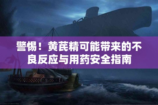 警惕！黄芪精可能带来的不良反应与用药安全指南