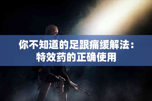你不知道的足跟痛缓解法：特效药的正确使用