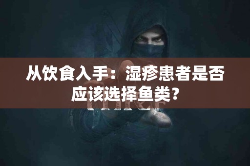 从饮食入手：湿疹患者是否应该选择鱼类？