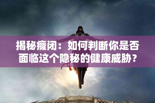 揭秘癃闭：如何判断你是否面临这个隐秘的健康威胁？