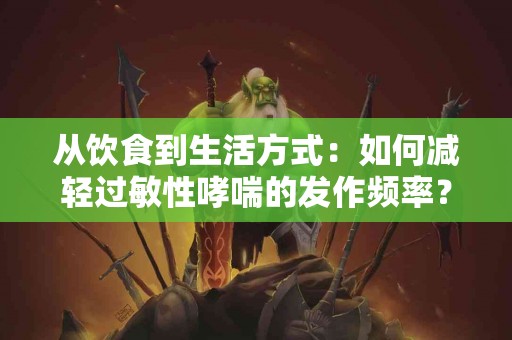 从饮食到生活方式：如何减轻过敏性哮喘的发作频率？