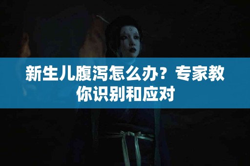 新生儿腹泻怎么办？专家教你识别和应对
