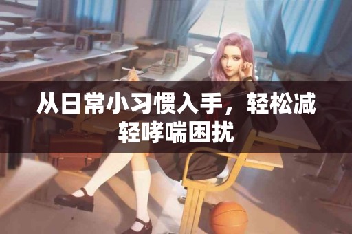 从日常小习惯入手，轻松减轻哮喘困扰