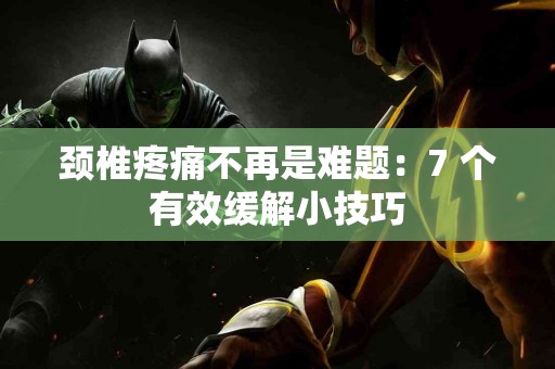 颈椎疼痛不再是难题：7 个有效缓解小技巧