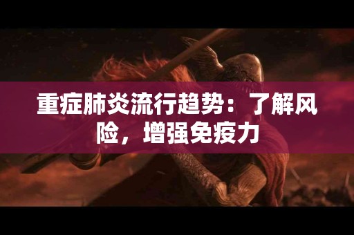 重症肺炎流行趋势：了解风险，增强免疫力