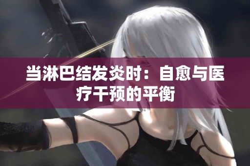 当淋巴结发炎时：自愈与医疗干预的平衡