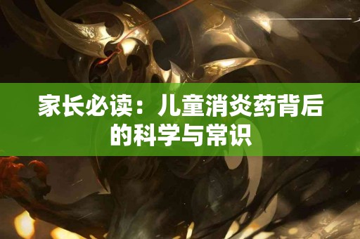 家长必读：儿童消炎药背后的科学与常识