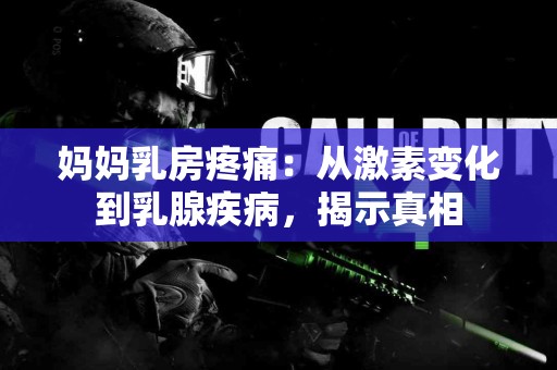 妈妈乳房疼痛：从激素变化到乳腺疾病，揭示真相