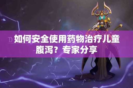 如何安全使用药物治疗儿童腹泻？专家分享