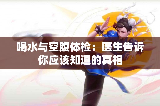 喝水与空腹体检：医生告诉你应该知道的真相